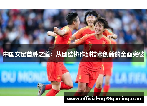 中国女足首胜之道：从团结协作到技术创新的全面突破