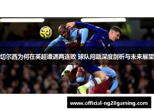 切尔西为何在英超遭遇两连败 球队问题深度剖析与未来展望