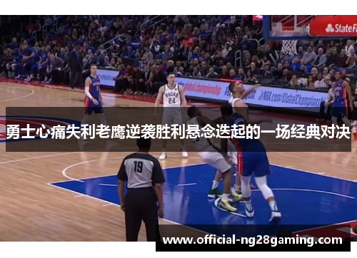 勇士心痛失利老鹰逆袭胜利悬念迭起的一场经典对决