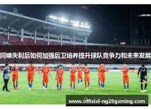 同曦失利后如何加强后卫培养提升球队竞争力和未来发展