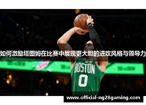 如何激励塔图姆在比赛中展现更大胆的进攻风格与领导力