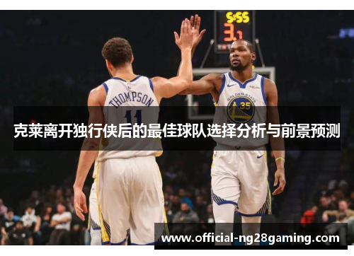 克莱离开独行侠后的最佳球队选择分析与前景预测