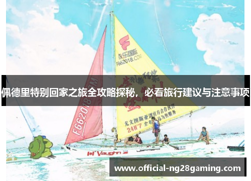 佩德里特别回家之旅全攻略探秘，必看旅行建议与注意事项