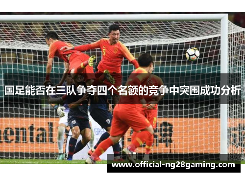 国足能否在三队争夺四个名额的竞争中突围成功分析