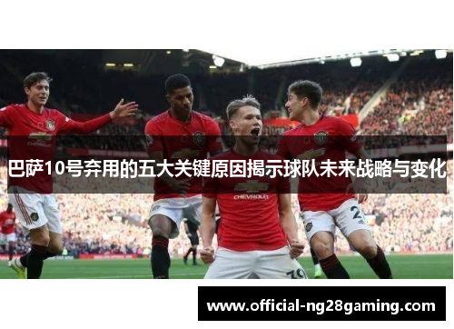 巴萨10号弃用的五大关键原因揭示球队未来战略与变化