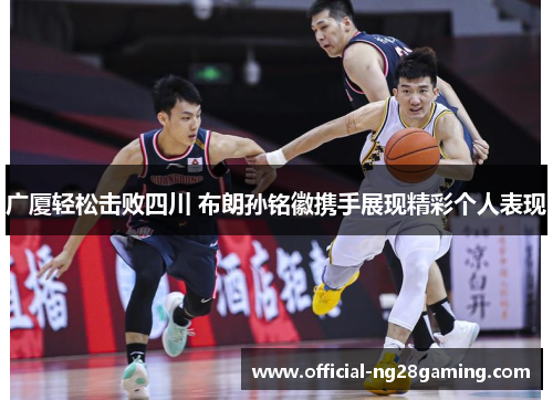 广厦轻松击败四川 布朗孙铭徽携手展现精彩个人表现