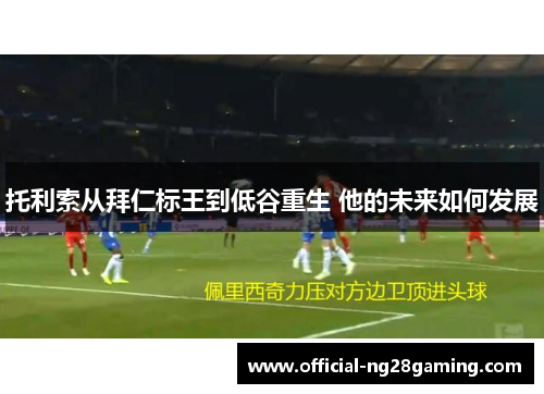 托利索从拜仁标王到低谷重生 他的未来如何发展