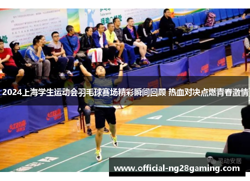 2024上海学生运动会羽毛球赛场精彩瞬间回顾 热血对决点燃青春激情