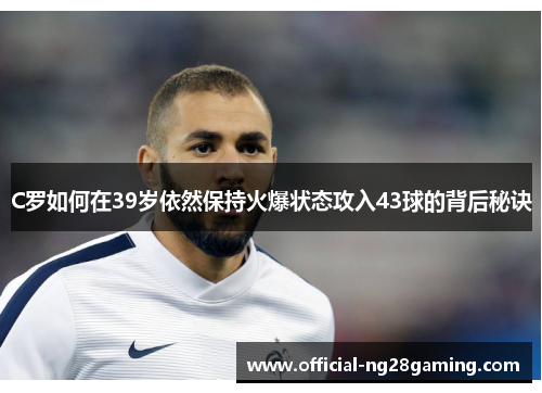 C罗如何在39岁依然保持火爆状态攻入43球的背后秘诀