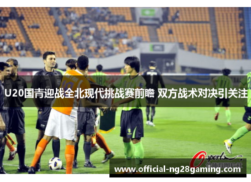 U20国青迎战全北现代挑战赛前瞻 双方战术对决引关注