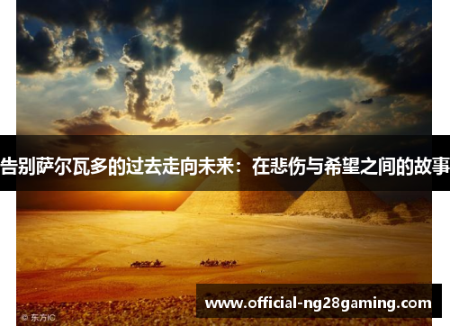 告别萨尔瓦多的过去走向未来：在悲伤与希望之间的故事