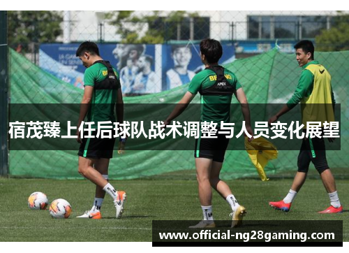 宿茂臻上任后球队战术调整与人员变化展望