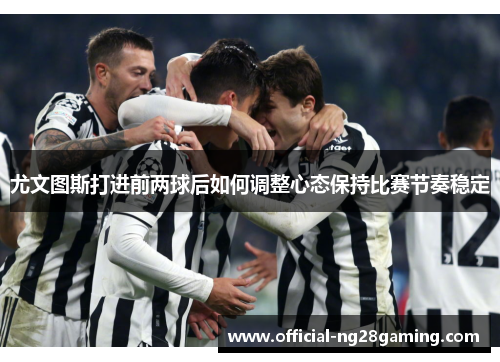 尤文图斯打进前两球后如何调整心态保持比赛节奏稳定
