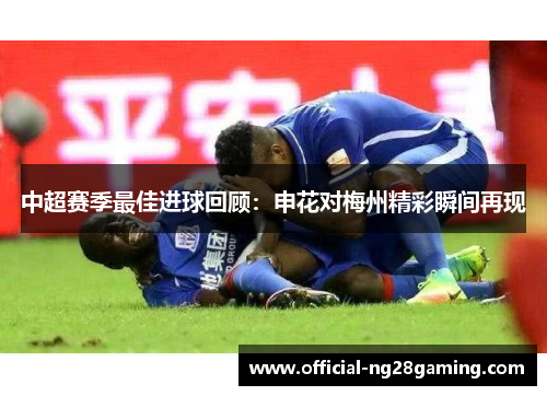 中超赛季最佳进球回顾：申花对梅州精彩瞬间再现