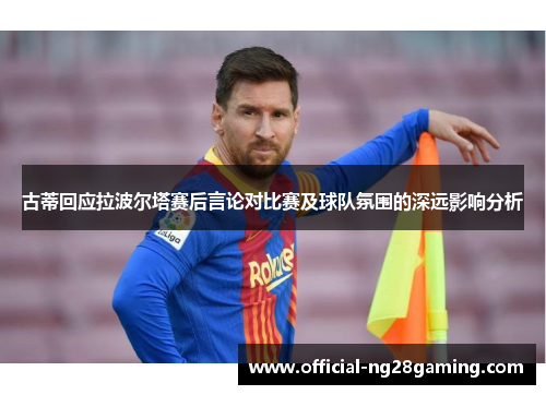 古蒂回应拉波尔塔赛后言论对比赛及球队氛围的深远影响分析