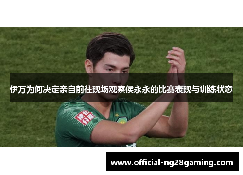伊万为何决定亲自前往现场观察侯永永的比赛表现与训练状态