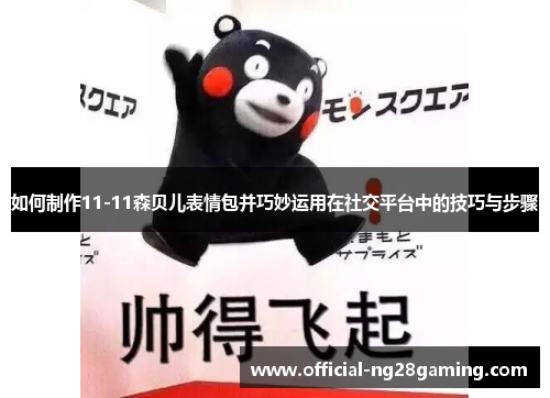 如何制作11-11森贝儿表情包并巧妙运用在社交平台中的技巧与步骤