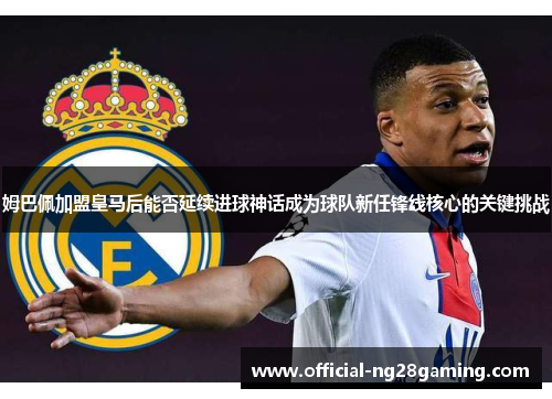 姆巴佩加盟皇马后能否延续进球神话成为球队新任锋线核心的关键挑战