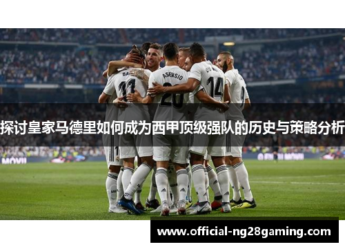 探讨皇家马德里如何成为西甲顶级强队的历史与策略分析