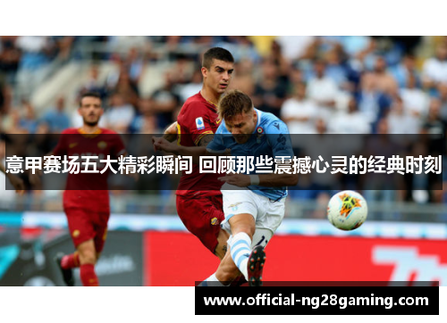 意甲赛场五大精彩瞬间 回顾那些震撼心灵的经典时刻