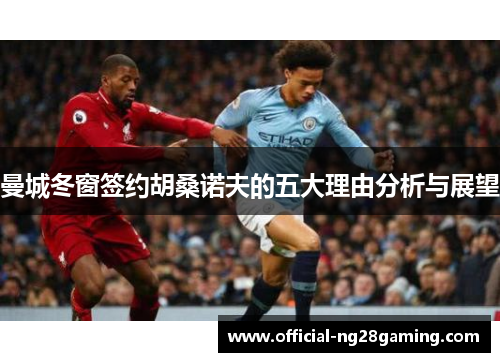 曼城冬窗签约胡桑诺夫的五大理由分析与展望