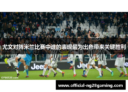 尤文对阵米兰比赛中谁的表现最为出色带来关键胜利