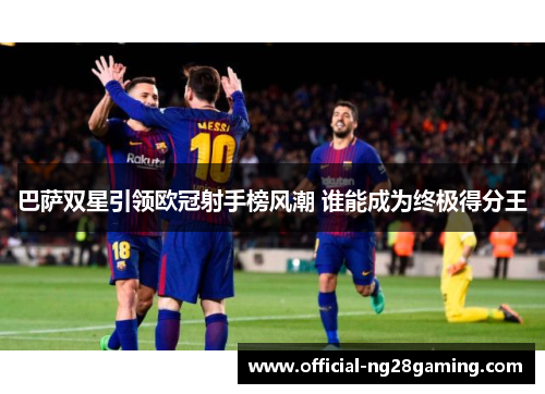 巴萨双星引领欧冠射手榜风潮 谁能成为终极得分王