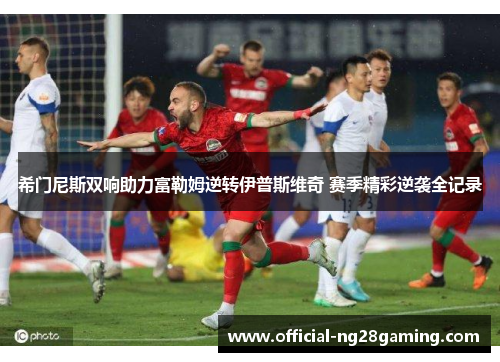 希门尼斯双响助力富勒姆逆转伊普斯维奇 赛季精彩逆袭全记录