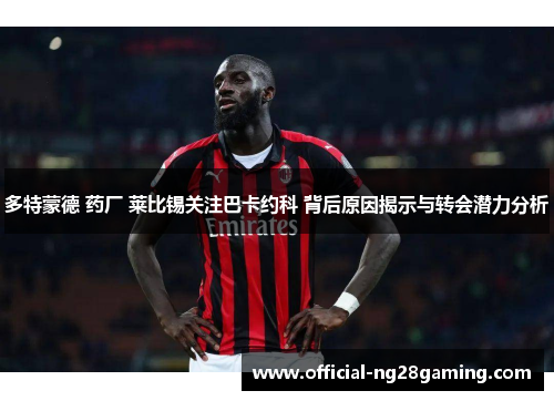 多特蒙德 药厂 莱比锡关注巴卡约科 背后原因揭示与转会潜力分析