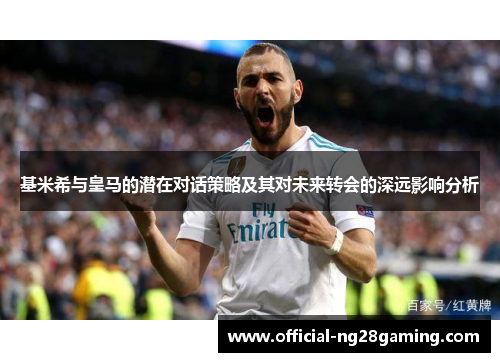 基米希与皇马的潜在对话策略及其对未来转会的深远影响分析