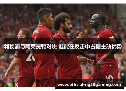 利物浦与阿克灵顿对决 谁能在反击中占据主动优势