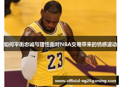 如何平衡忠诚与理性面对NBA交易带来的情感波动