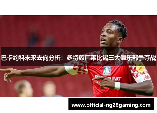 巴卡约科未来去向分析：多特药厂莱比锡三大俱乐部争夺战