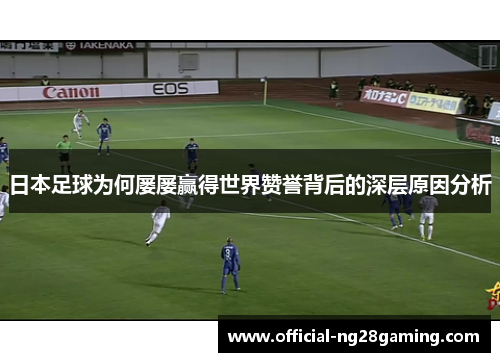 日本足球为何屡屡赢得世界赞誉背后的深层原因分析