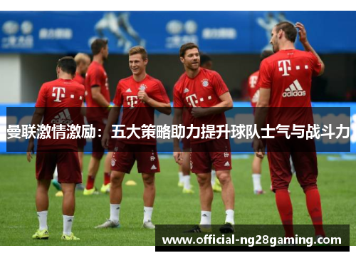曼联激情激励：五大策略助力提升球队士气与战斗力