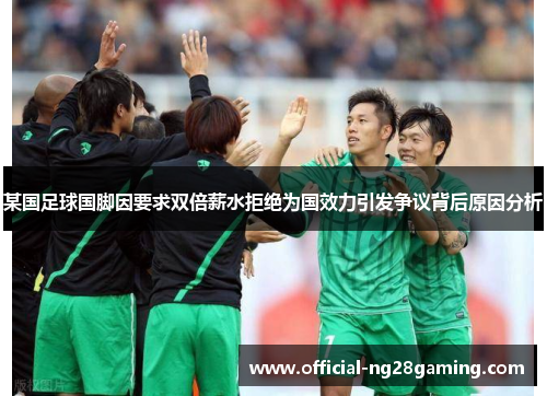 某国足球国脚因要求双倍薪水拒绝为国效力引发争议背后原因分析