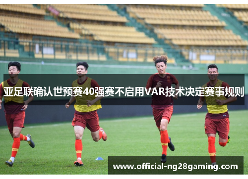 亚足联确认世预赛40强赛不启用VAR技术决定赛事规则