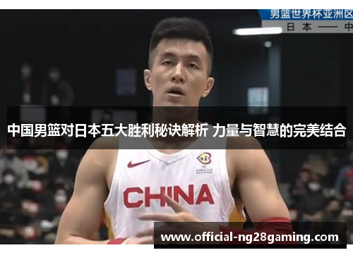 中国男篮对日本五大胜利秘诀解析 力量与智慧的完美结合
