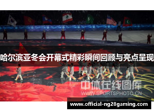 哈尔滨亚冬会开幕式精彩瞬间回顾与亮点呈现