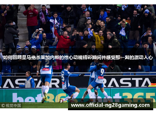 如何回顾皇马绝杀莱加内斯的惊心动魄精彩瞬间并感受那一刻的激动人心