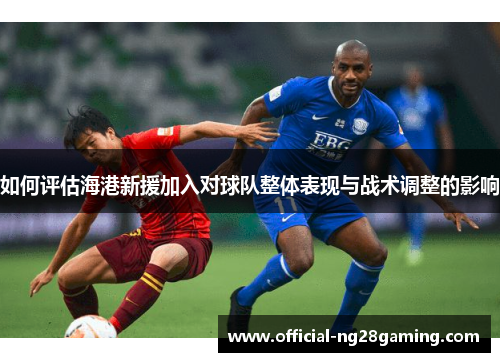 如何评估海港新援加入对球队整体表现与战术调整的影响