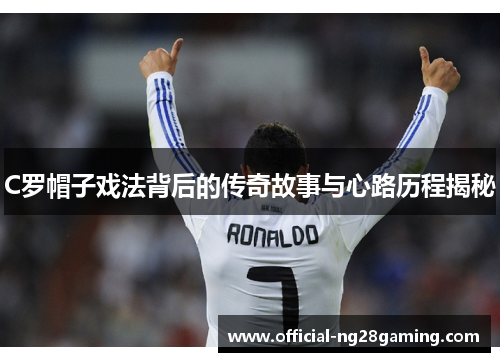 C罗帽子戏法背后的传奇故事与心路历程揭秘