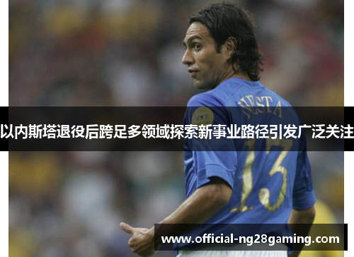 以内斯塔退役后跨足多领域探索新事业路径引发广泛关注