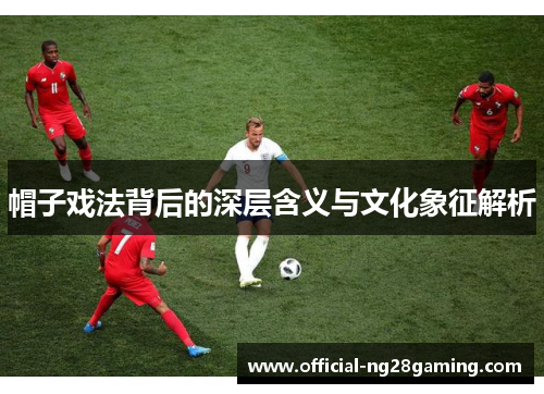 帽子戏法背后的深层含义与文化象征解析