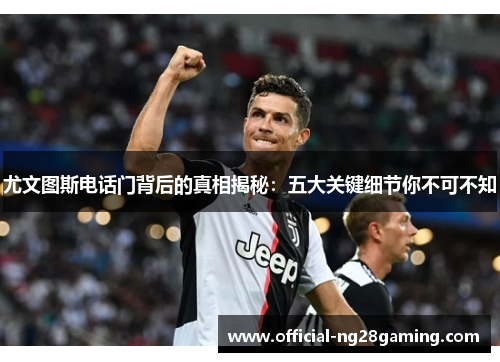 尤文图斯电话门背后的真相揭秘：五大关键细节你不可不知