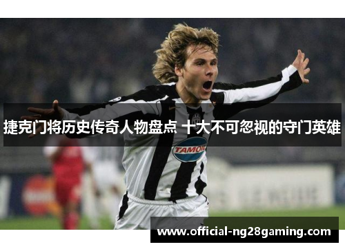 捷克门将历史传奇人物盘点 十大不可忽视的守门英雄