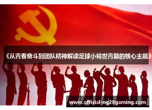 《从青春奋斗到团队精神解读足球小将世青篇的核心主题》