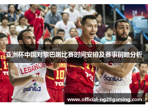 亚洲杯中国对黎巴嫩比赛时间安排及赛事前瞻分析