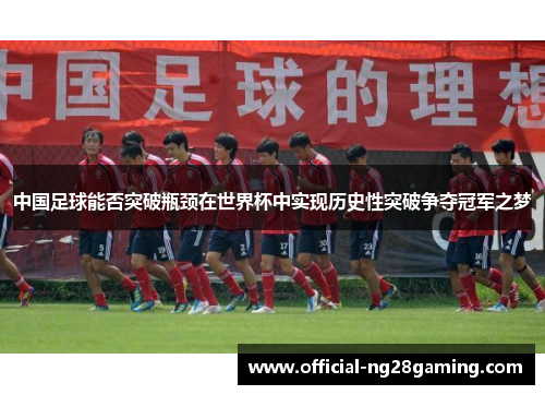 中国足球能否突破瓶颈在世界杯中实现历史性突破争夺冠军之梦