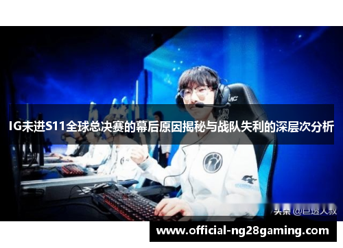 IG未进S11全球总决赛的幕后原因揭秘与战队失利的深层次分析